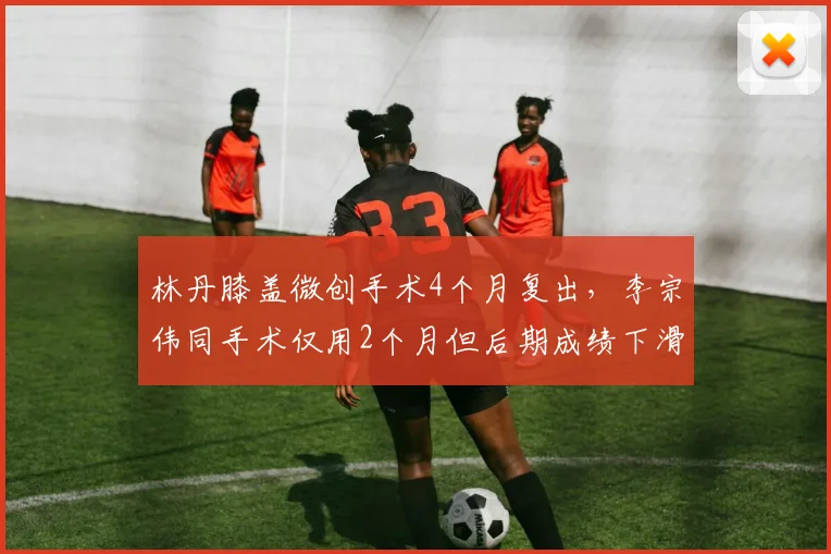 林丹膝盖微创手术4个月复出,李宗伟同手术仅用2个月但后期成绩下滑