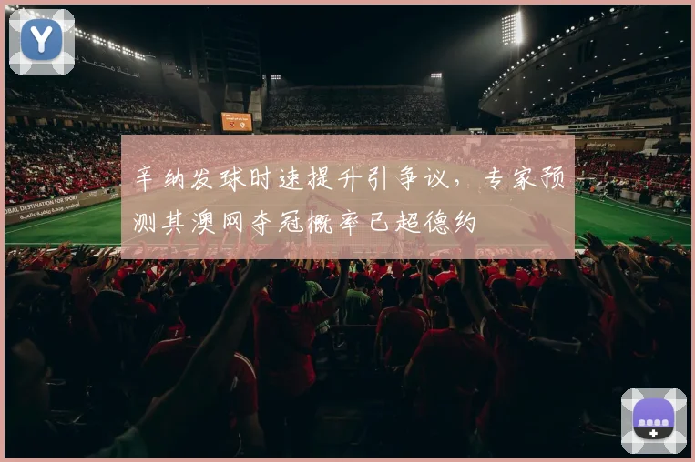 辛纳发球时速提升引争议,专家预测其澳网夺冠概率已超德约
