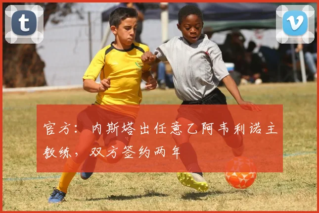 官方:内斯塔出任意乙阿韦利诺主教练,双方签约两年