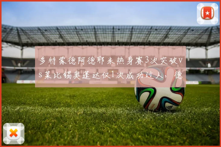 多特蒙德阿德耶米热身赛3次突破vs莱比锡奥蓬达仅1次成功过人,德甲边路爆破力比拼