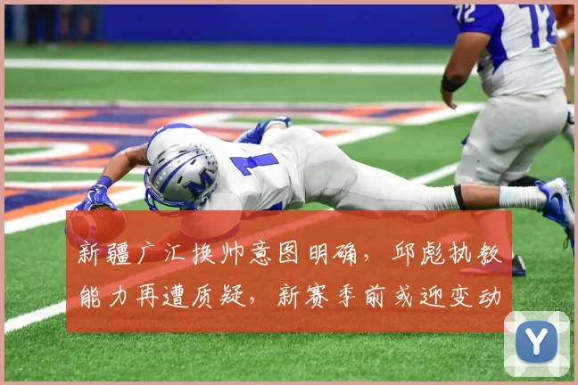 新疆广汇换帅意图明确,邱彪执教能力再遭质疑,新赛季前或迎变动?