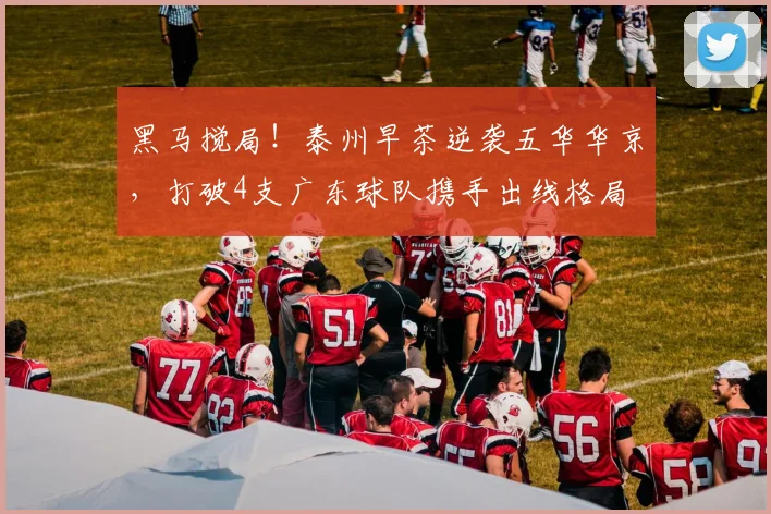 黑马搅局！泰州早茶逆袭五华华京，打破4支广东球队携手出线格局