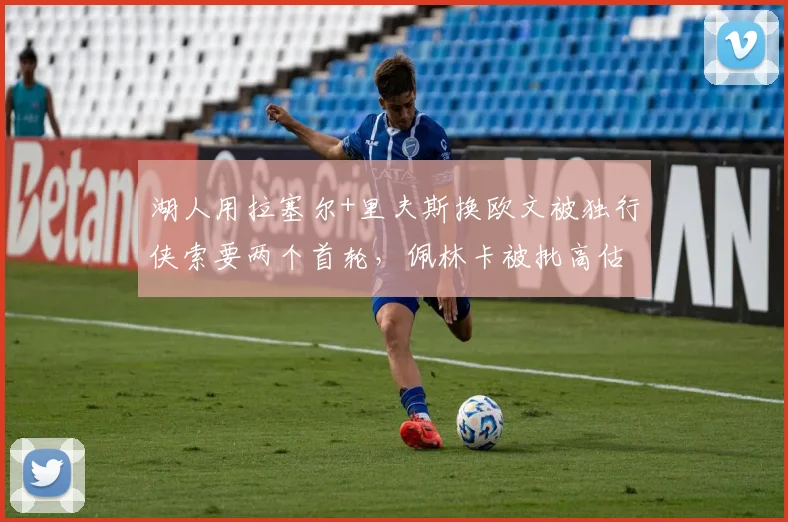 湖人用拉塞尔+里夫斯换欧文被独行侠索要两个首轮,佩林卡被批高估湖人筹码