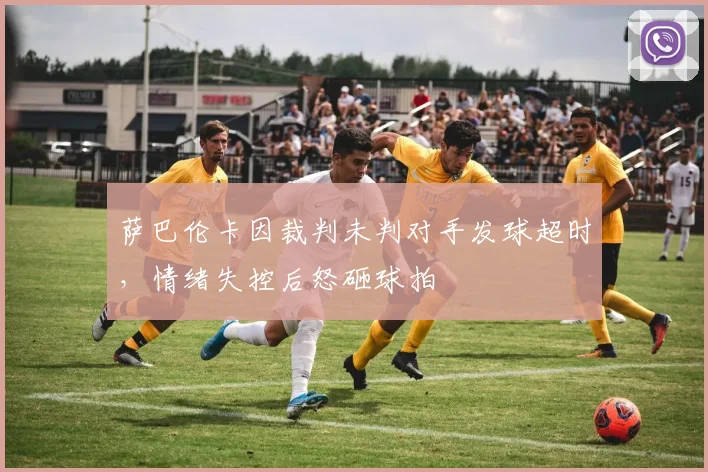 萨巴伦卡因裁判未判对手发球超时，情绪失控后怒砸球拍