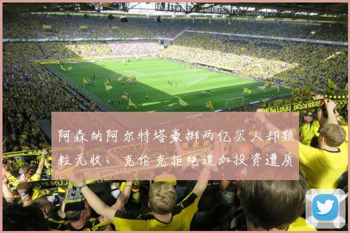 阿森纳阿尔特塔豪掷两亿买人却颗粒无收,克伦克拒绝追加投资遭质疑